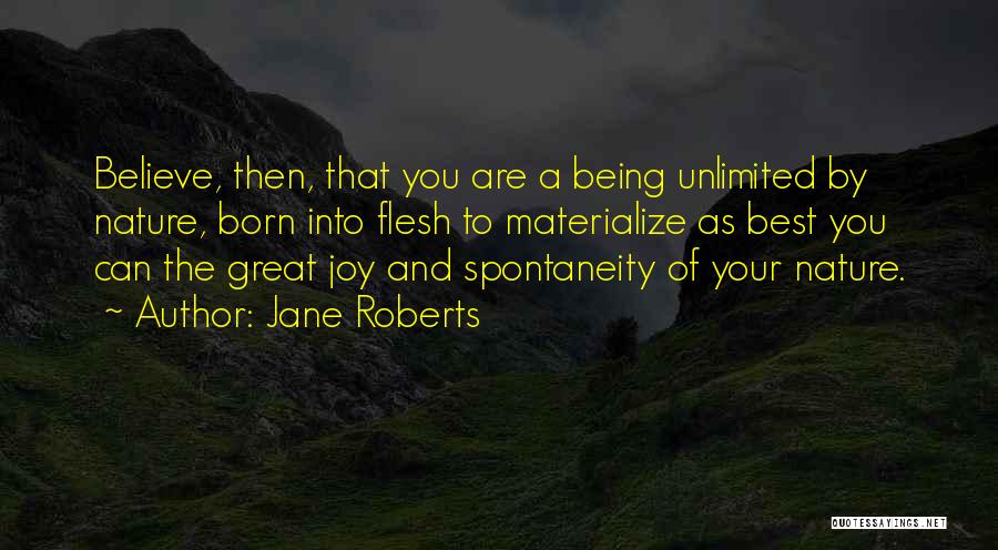Jane Roberts Quotes: Believe, Then, That You Are A Being Unlimited By Nature, Born Into Flesh To Materialize As Best You Can The