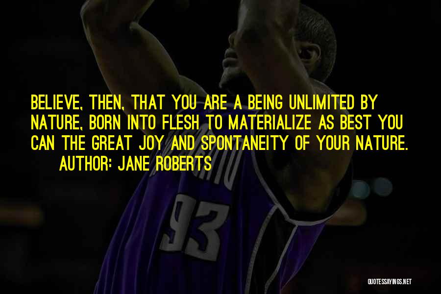 Jane Roberts Quotes: Believe, Then, That You Are A Being Unlimited By Nature, Born Into Flesh To Materialize As Best You Can The