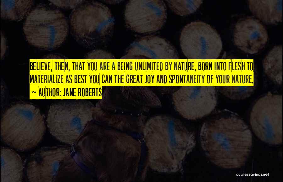 Jane Roberts Quotes: Believe, Then, That You Are A Being Unlimited By Nature, Born Into Flesh To Materialize As Best You Can The