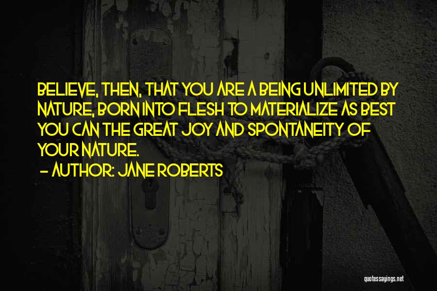 Jane Roberts Quotes: Believe, Then, That You Are A Being Unlimited By Nature, Born Into Flesh To Materialize As Best You Can The