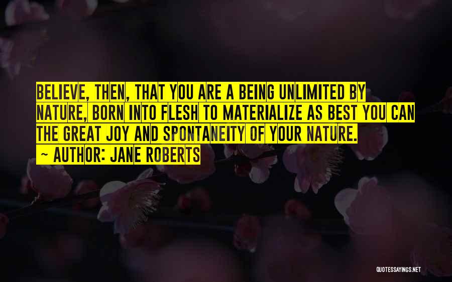 Jane Roberts Quotes: Believe, Then, That You Are A Being Unlimited By Nature, Born Into Flesh To Materialize As Best You Can The