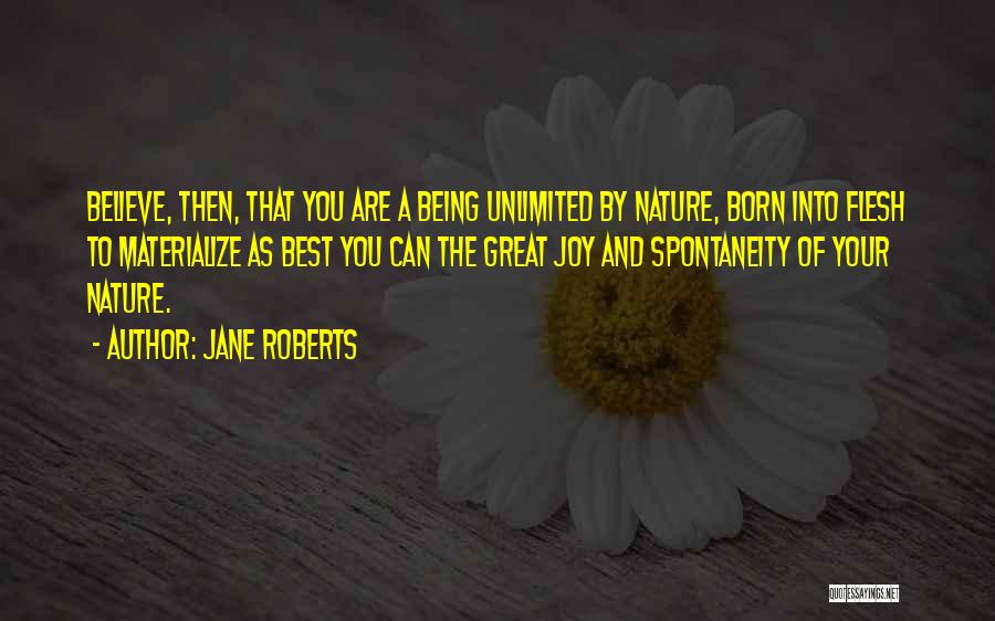 Jane Roberts Quotes: Believe, Then, That You Are A Being Unlimited By Nature, Born Into Flesh To Materialize As Best You Can The