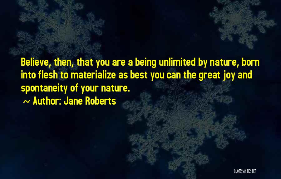 Jane Roberts Quotes: Believe, Then, That You Are A Being Unlimited By Nature, Born Into Flesh To Materialize As Best You Can The