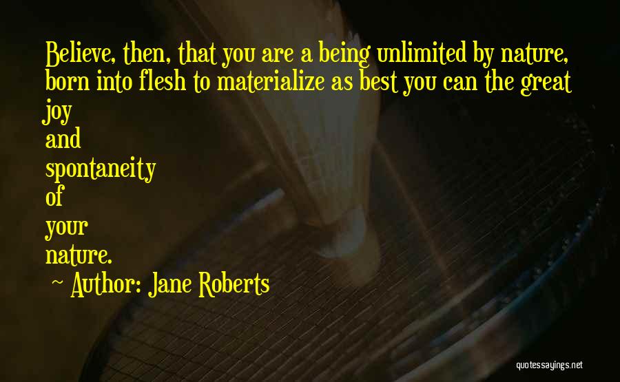 Jane Roberts Quotes: Believe, Then, That You Are A Being Unlimited By Nature, Born Into Flesh To Materialize As Best You Can The