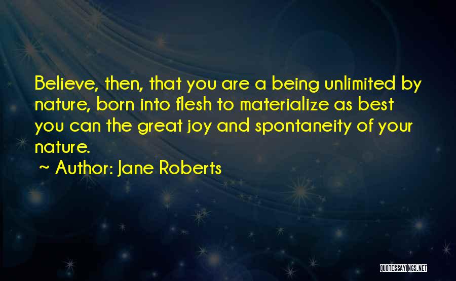 Jane Roberts Quotes: Believe, Then, That You Are A Being Unlimited By Nature, Born Into Flesh To Materialize As Best You Can The