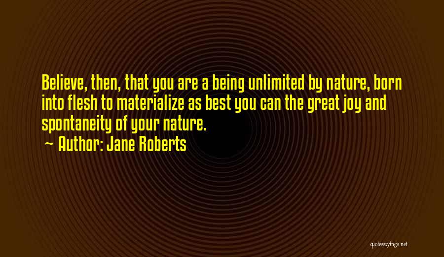 Jane Roberts Quotes: Believe, Then, That You Are A Being Unlimited By Nature, Born Into Flesh To Materialize As Best You Can The