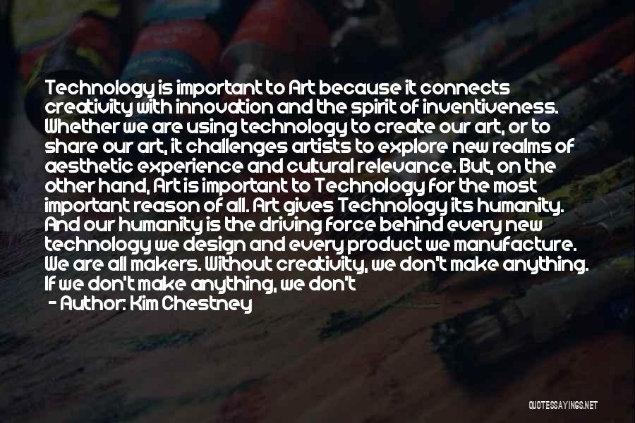 Kim Chestney Quotes: Technology Is Important To Art Because It Connects Creativity With Innovation And The Spirit Of Inventiveness. Whether We Are Using