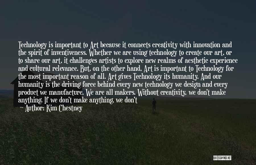 Kim Chestney Quotes: Technology Is Important To Art Because It Connects Creativity With Innovation And The Spirit Of Inventiveness. Whether We Are Using