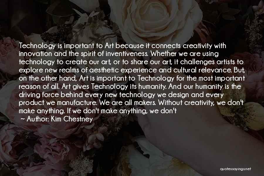 Kim Chestney Quotes: Technology Is Important To Art Because It Connects Creativity With Innovation And The Spirit Of Inventiveness. Whether We Are Using