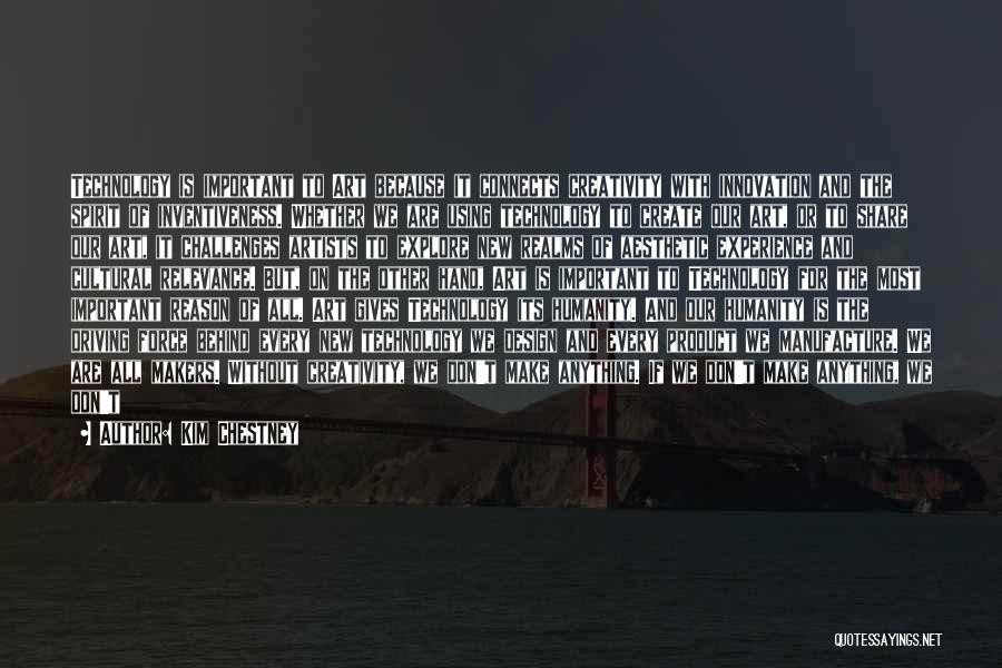 Kim Chestney Quotes: Technology Is Important To Art Because It Connects Creativity With Innovation And The Spirit Of Inventiveness. Whether We Are Using