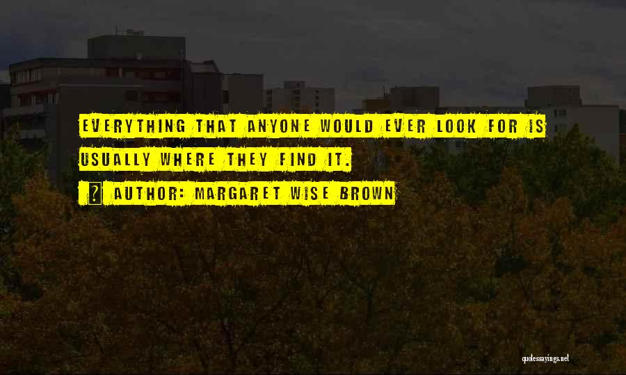 Margaret Wise Brown Quotes: Everything That Anyone Would Ever Look For Is Usually Where They Find It.