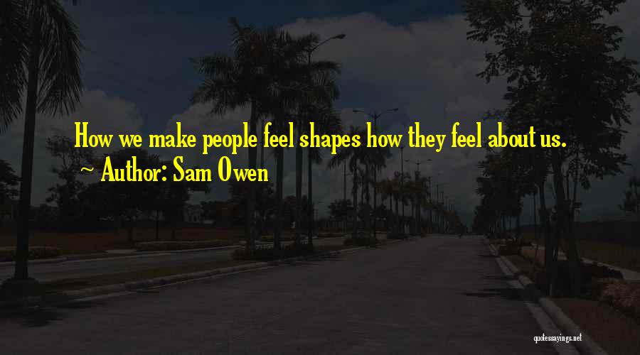 Sam Owen Quotes: How We Make People Feel Shapes How They Feel About Us.