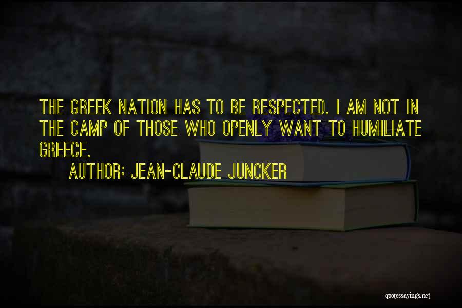 Jean-Claude Juncker Quotes: The Greek Nation Has To Be Respected. I Am Not In The Camp Of Those Who Openly Want To Humiliate