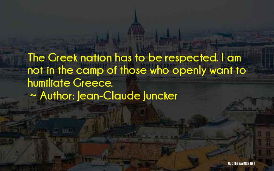 Jean-Claude Juncker Quotes: The Greek Nation Has To Be Respected. I Am Not In The Camp Of Those Who Openly Want To Humiliate