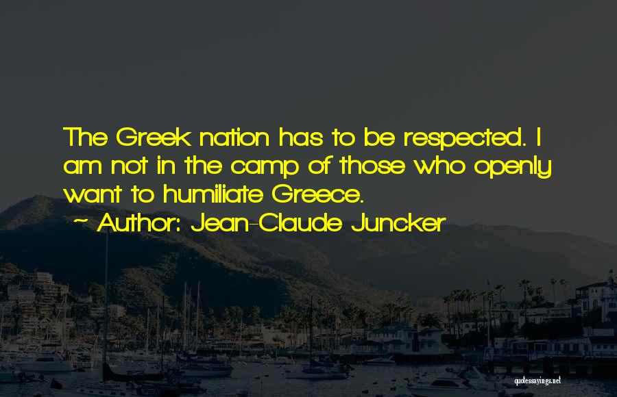 Jean-Claude Juncker Quotes: The Greek Nation Has To Be Respected. I Am Not In The Camp Of Those Who Openly Want To Humiliate