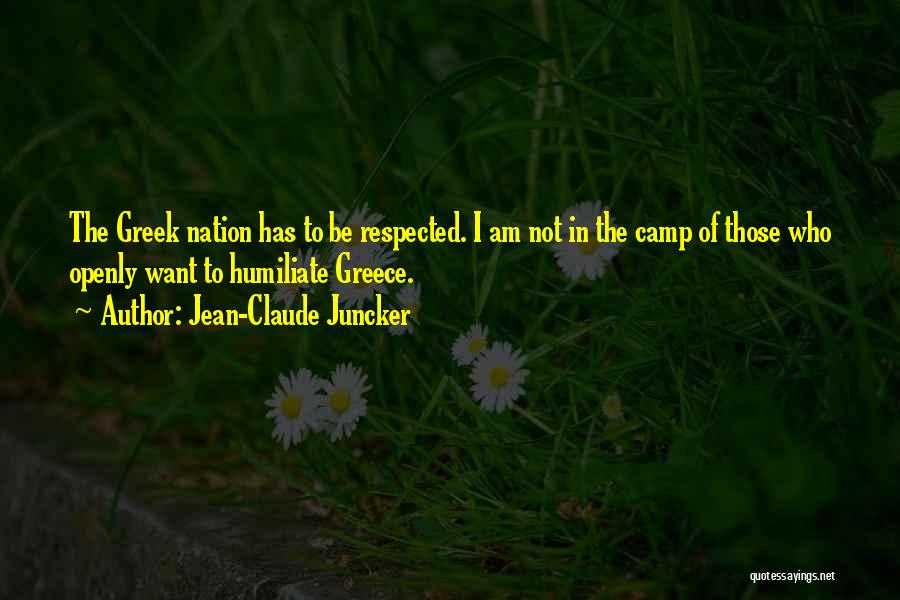 Jean-Claude Juncker Quotes: The Greek Nation Has To Be Respected. I Am Not In The Camp Of Those Who Openly Want To Humiliate