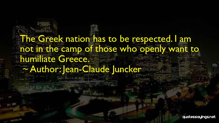 Jean-Claude Juncker Quotes: The Greek Nation Has To Be Respected. I Am Not In The Camp Of Those Who Openly Want To Humiliate