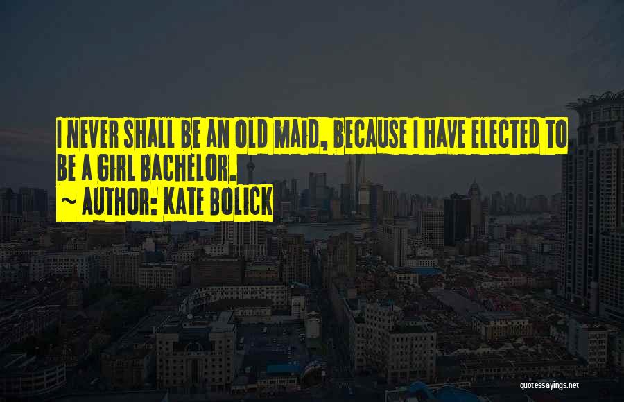 Kate Bolick Quotes: I Never Shall Be An Old Maid, Because I Have Elected To Be A Girl Bachelor.