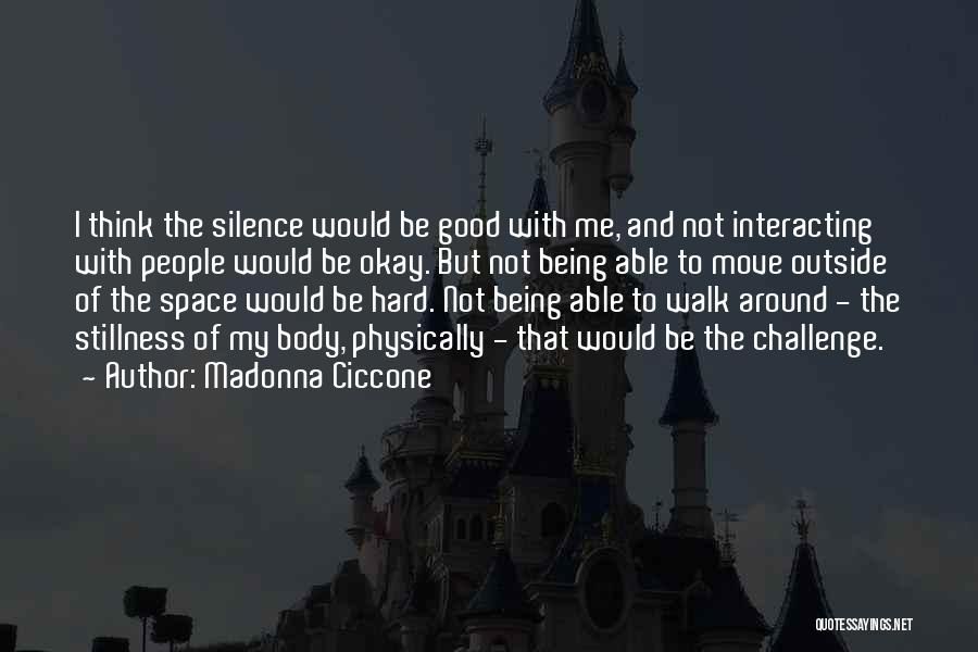 Madonna Ciccone Quotes: I Think The Silence Would Be Good With Me, And Not Interacting With People Would Be Okay. But Not Being