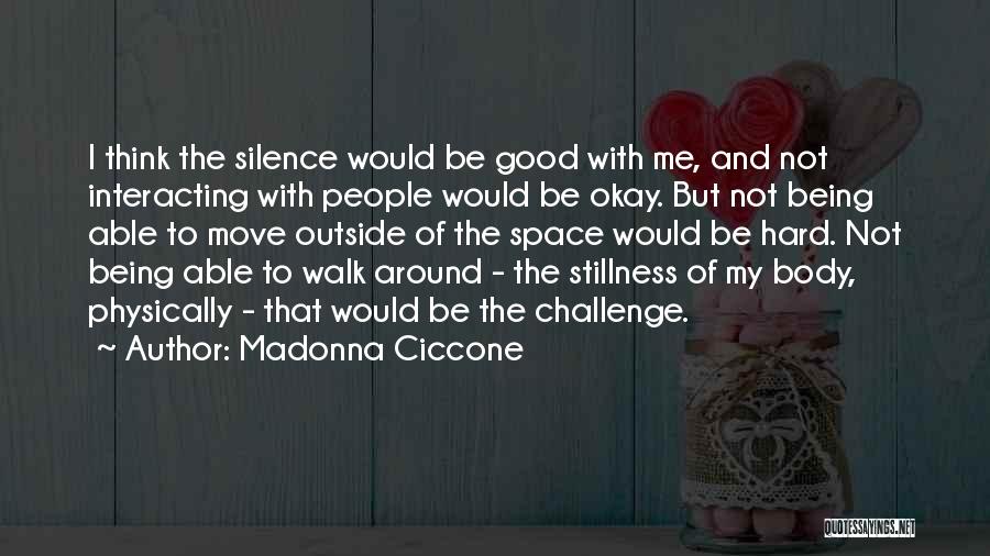 Madonna Ciccone Quotes: I Think The Silence Would Be Good With Me, And Not Interacting With People Would Be Okay. But Not Being