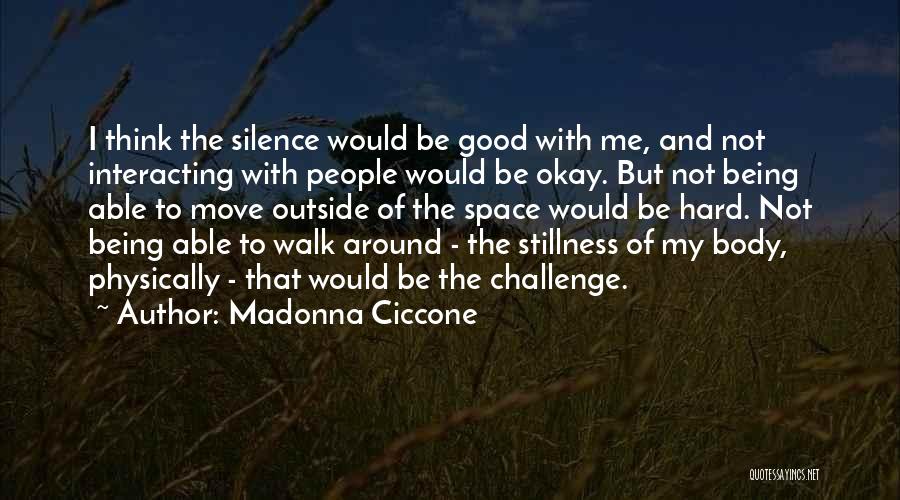 Madonna Ciccone Quotes: I Think The Silence Would Be Good With Me, And Not Interacting With People Would Be Okay. But Not Being