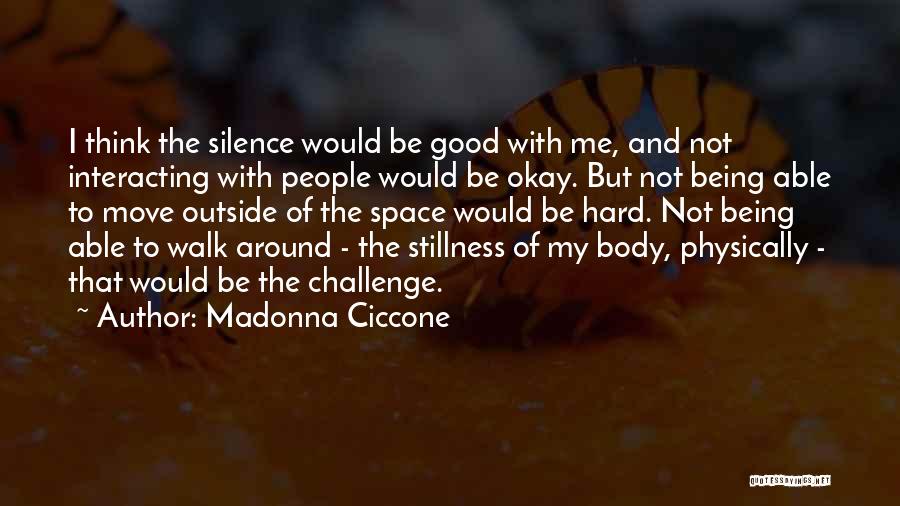Madonna Ciccone Quotes: I Think The Silence Would Be Good With Me, And Not Interacting With People Would Be Okay. But Not Being