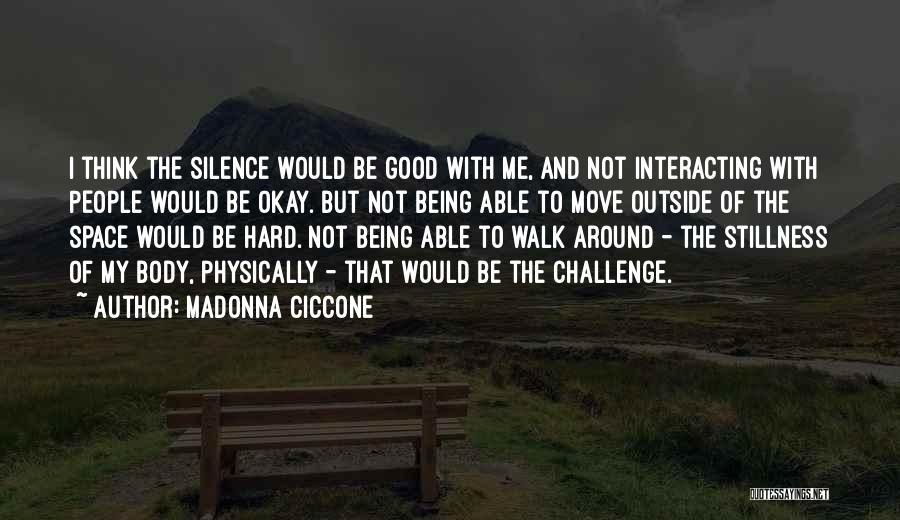 Madonna Ciccone Quotes: I Think The Silence Would Be Good With Me, And Not Interacting With People Would Be Okay. But Not Being