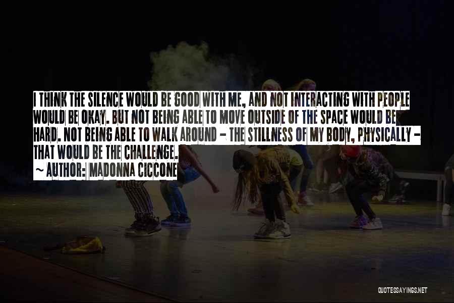 Madonna Ciccone Quotes: I Think The Silence Would Be Good With Me, And Not Interacting With People Would Be Okay. But Not Being