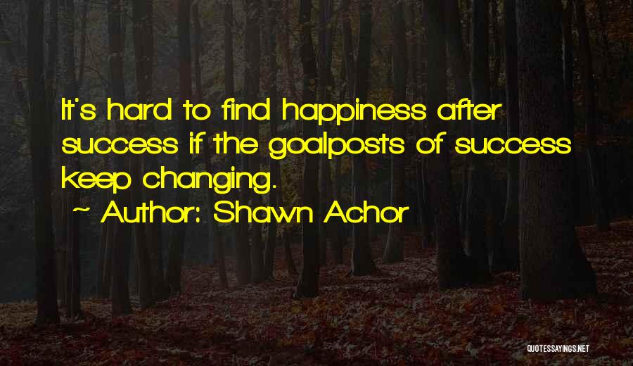 Shawn Achor Quotes: It's Hard To Find Happiness After Success If The Goalposts Of Success Keep Changing.