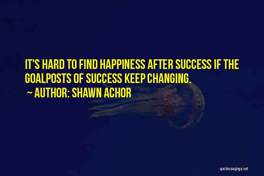 Shawn Achor Quotes: It's Hard To Find Happiness After Success If The Goalposts Of Success Keep Changing.