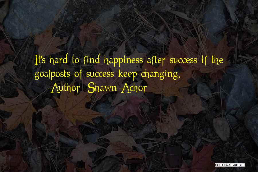 Shawn Achor Quotes: It's Hard To Find Happiness After Success If The Goalposts Of Success Keep Changing.