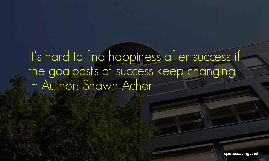 Shawn Achor Quotes: It's Hard To Find Happiness After Success If The Goalposts Of Success Keep Changing.