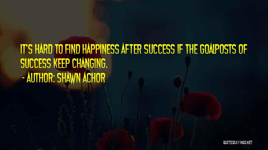 Shawn Achor Quotes: It's Hard To Find Happiness After Success If The Goalposts Of Success Keep Changing.