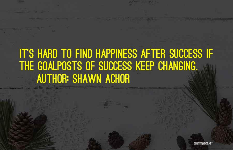 Shawn Achor Quotes: It's Hard To Find Happiness After Success If The Goalposts Of Success Keep Changing.