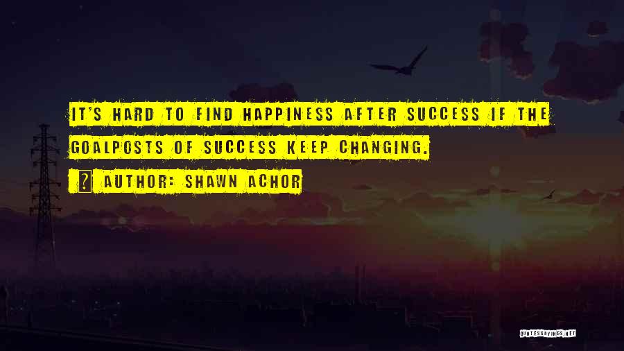 Shawn Achor Quotes: It's Hard To Find Happiness After Success If The Goalposts Of Success Keep Changing.