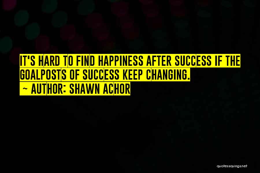 Shawn Achor Quotes: It's Hard To Find Happiness After Success If The Goalposts Of Success Keep Changing.