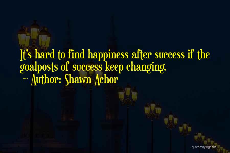 Shawn Achor Quotes: It's Hard To Find Happiness After Success If The Goalposts Of Success Keep Changing.