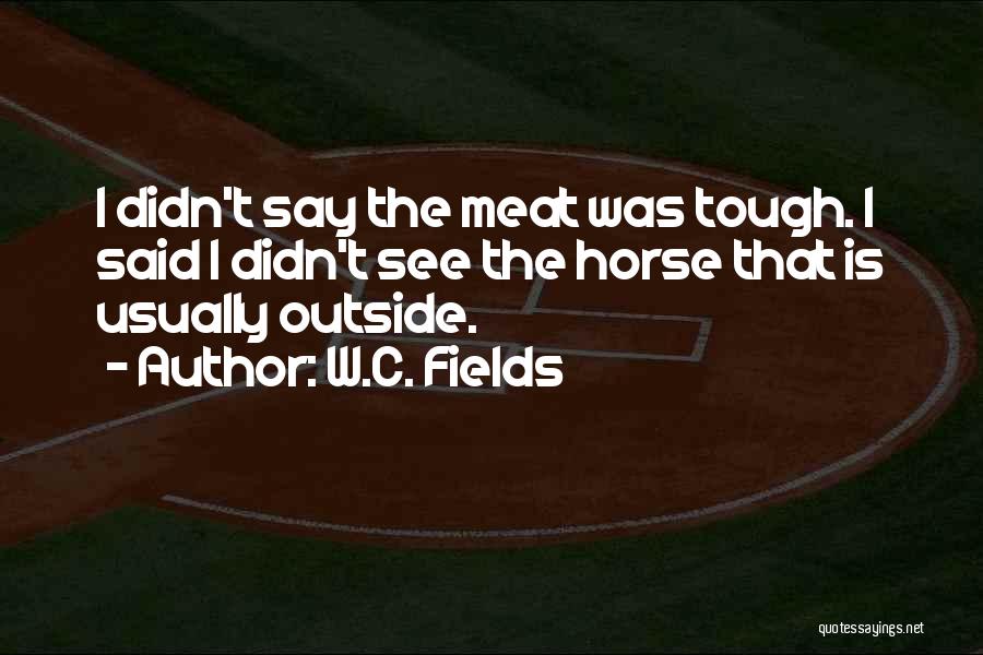 W.C. Fields Quotes: I Didn't Say The Meat Was Tough. I Said I Didn't See The Horse That Is Usually Outside.