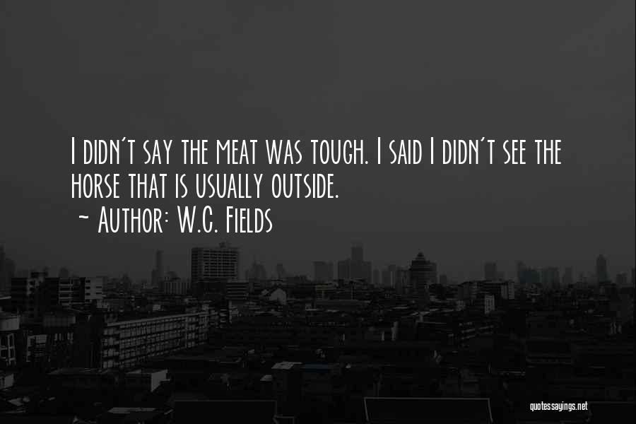 W.C. Fields Quotes: I Didn't Say The Meat Was Tough. I Said I Didn't See The Horse That Is Usually Outside.