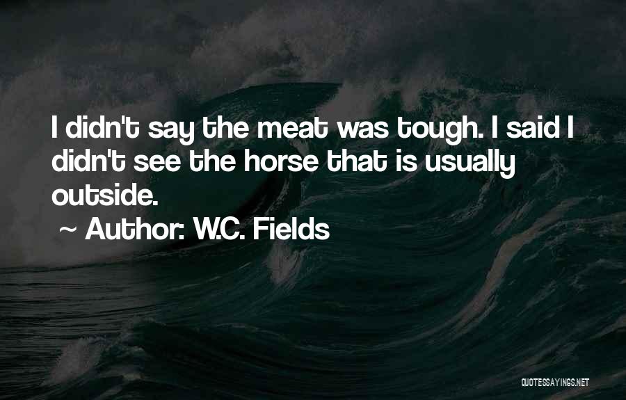 W.C. Fields Quotes: I Didn't Say The Meat Was Tough. I Said I Didn't See The Horse That Is Usually Outside.