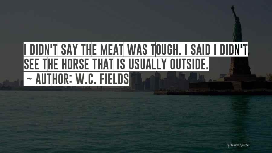 W.C. Fields Quotes: I Didn't Say The Meat Was Tough. I Said I Didn't See The Horse That Is Usually Outside.