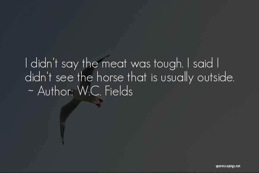 W.C. Fields Quotes: I Didn't Say The Meat Was Tough. I Said I Didn't See The Horse That Is Usually Outside.