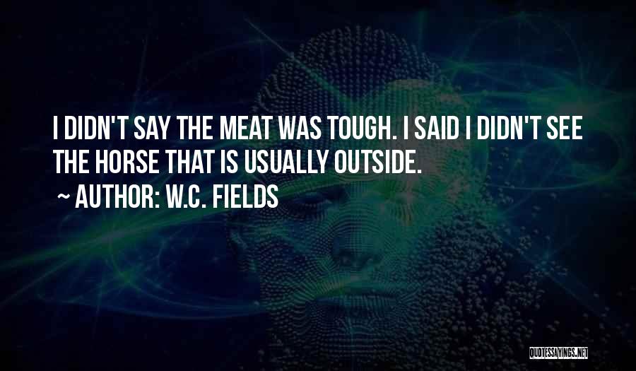 W.C. Fields Quotes: I Didn't Say The Meat Was Tough. I Said I Didn't See The Horse That Is Usually Outside.