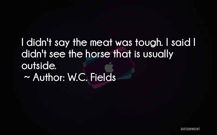 W.C. Fields Quotes: I Didn't Say The Meat Was Tough. I Said I Didn't See The Horse That Is Usually Outside.
