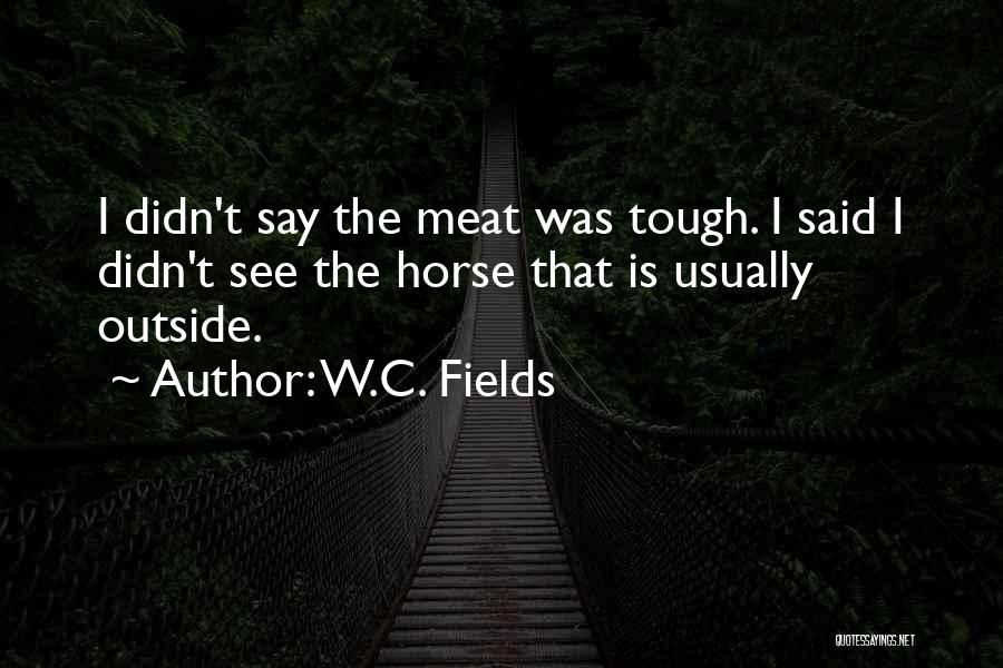 W.C. Fields Quotes: I Didn't Say The Meat Was Tough. I Said I Didn't See The Horse That Is Usually Outside.