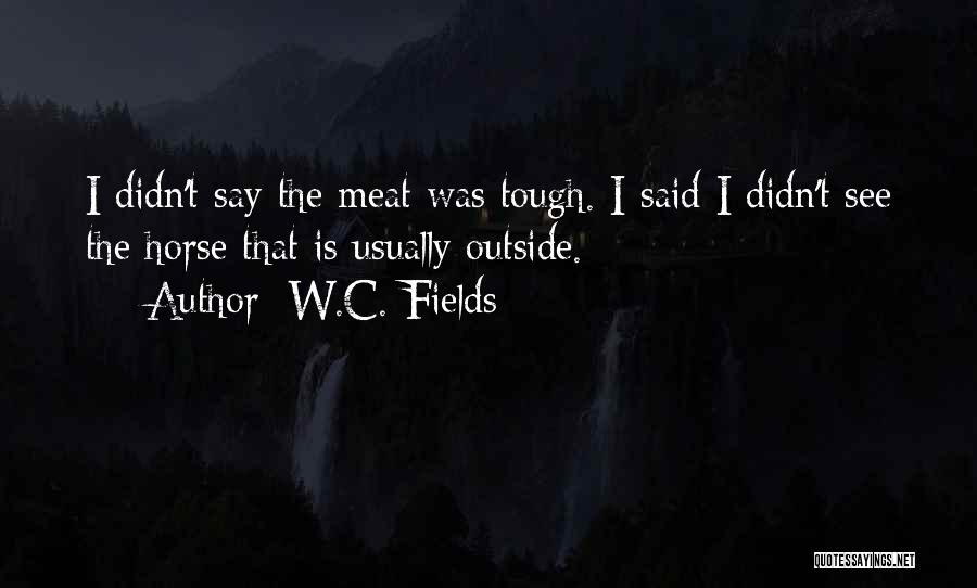 W.C. Fields Quotes: I Didn't Say The Meat Was Tough. I Said I Didn't See The Horse That Is Usually Outside.