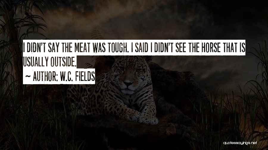 W.C. Fields Quotes: I Didn't Say The Meat Was Tough. I Said I Didn't See The Horse That Is Usually Outside.