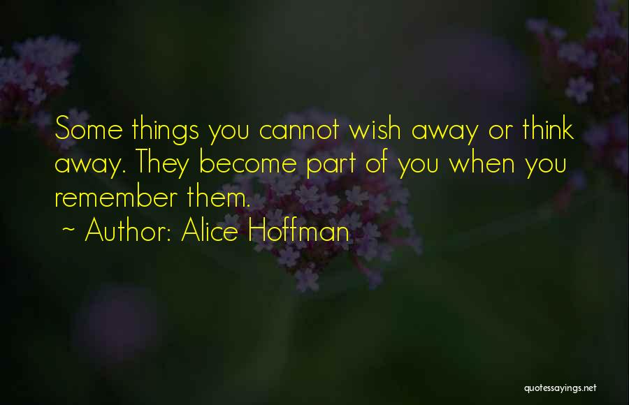 Alice Hoffman Quotes: Some Things You Cannot Wish Away Or Think Away. They Become Part Of You When You Remember Them.