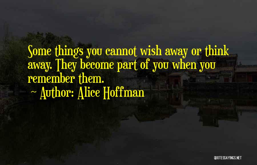 Alice Hoffman Quotes: Some Things You Cannot Wish Away Or Think Away. They Become Part Of You When You Remember Them.