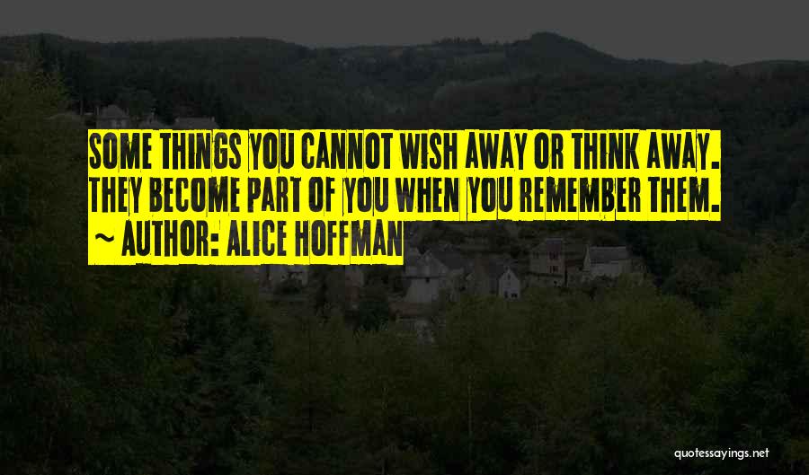 Alice Hoffman Quotes: Some Things You Cannot Wish Away Or Think Away. They Become Part Of You When You Remember Them.